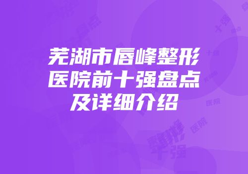 芜湖市唇峰整形医院前十强盘点及详细介绍