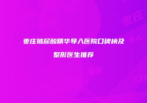 枣庄玻尿酸精华导入医院口碑榜及整形医生推荐
