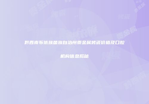 黔西南布依族苗族自治州贵金属烤瓷价格及口腔机构信息揭秘