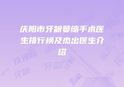 庆阳市牙龈萎缩手术医生排行榜及杰出医生介绍