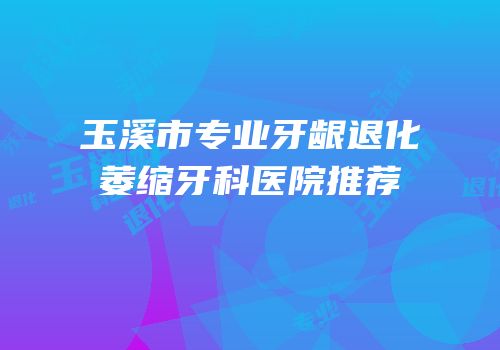 玉溪市专业牙龈退化萎缩牙科医院推荐
