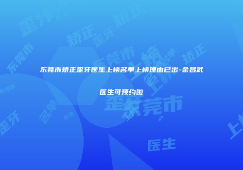 东莞市矫正歪牙医生上榜名单上榜理由已出-余昌武医生可预约啦