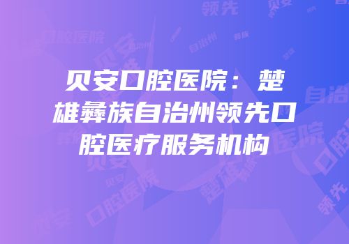 贝安口腔医院：楚雄彝族自治州领先口腔医疗服务机构