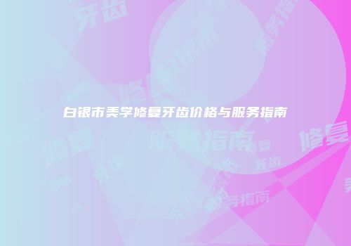 白银市美学修复牙齿价格与服务指南