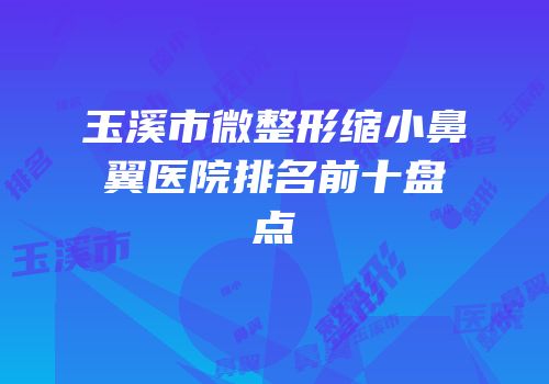 玉溪市微整形缩小鼻翼医院排名前十盘点