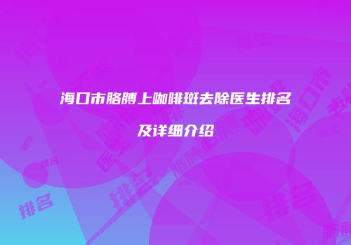 海口市胳膊上咖啡斑去除医生排名及详细介绍
