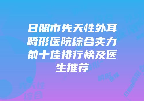 日照市先天性外耳畸形医院综合实力前十佳排行榜及医生推荐