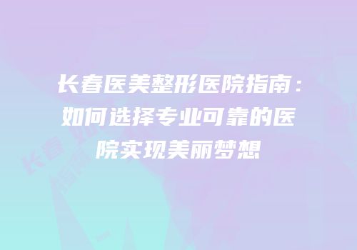 长春医美整形医院指南：如何选择专业可靠的医院实现美丽梦想