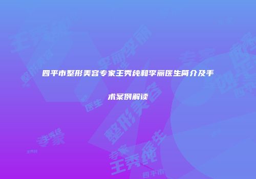 四平市整形美容专家王秀纯和李丽医生简介及手术案例解读