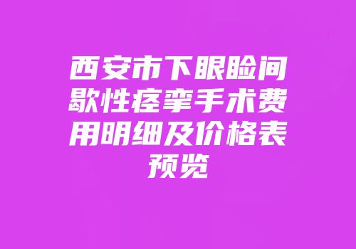 西安市下眼睑间歇性痉挛手术费用明细及价格表预览