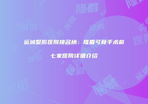 运城整形医院排名榜：隆眉弓骨手术前七家医院详细介绍