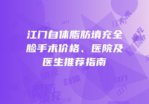 江门自体脂肪填充全脸手术价格、医院及医生推荐指南