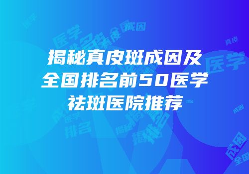 揭秘真皮斑成因及全国排名前50医学祛斑医院推荐
