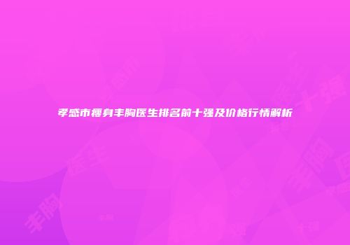 孝感市瘦身丰胸医生排名前十强及价格行情解析