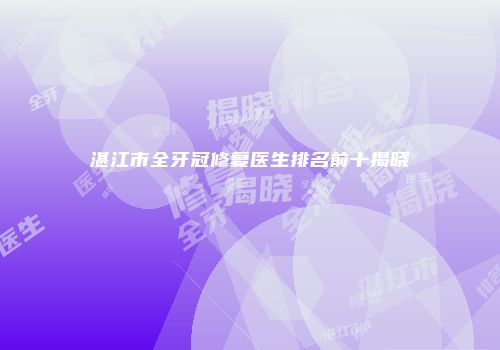 湛江市全牙冠修复医生排名前十揭晓