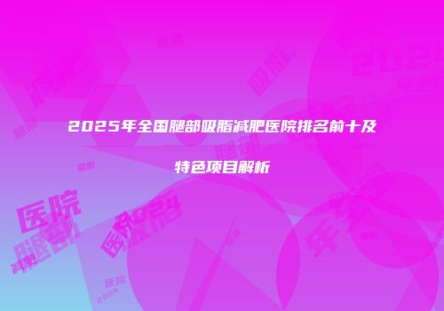 2025年全国腿部吸脂减肥医院排名前十及特色项目解析