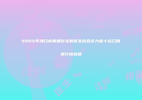 2025年海口市瘦腿针注射医生综合实力前十位口碑排行榜揭晓