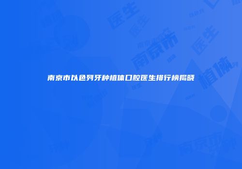 南京市以色列牙种植体口腔医生排行榜揭晓
