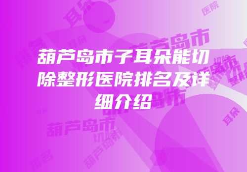 葫芦岛市子耳朵能切除整形医院排名及详细介绍