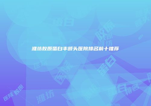 潍坊胶原蛋白丰额头医院排名前十推荐