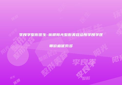 李良学整形医生-抚顺阳光整形美容诊所李良学医师价格优势多