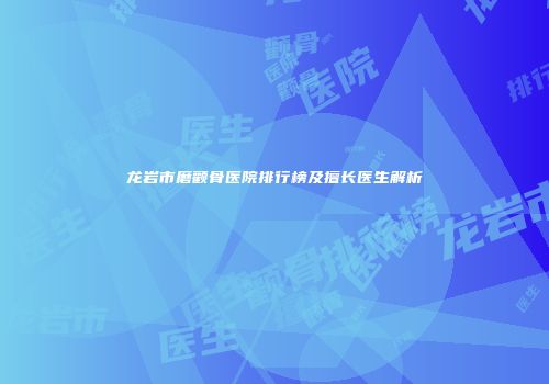 龙岩市磨颧骨医院排行榜及擅长医生解析
