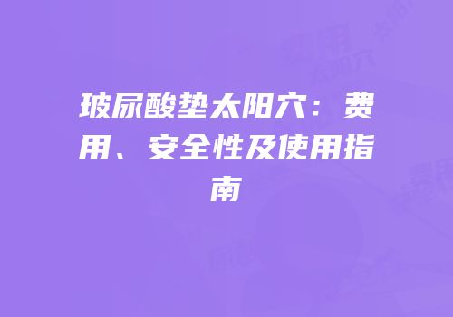 玻尿酸垫太阳穴：费用、安全性及使用指南