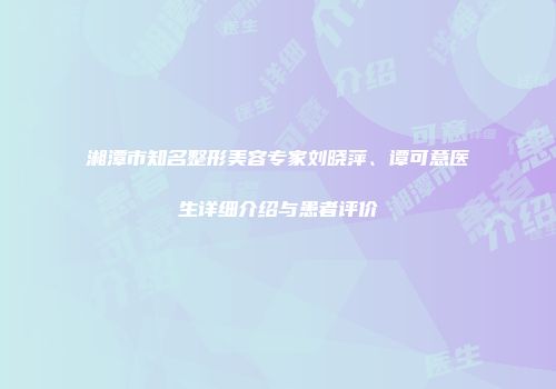 湘潭市知名整形美容专家刘晓萍、谭可意医生详细介绍与患者评价