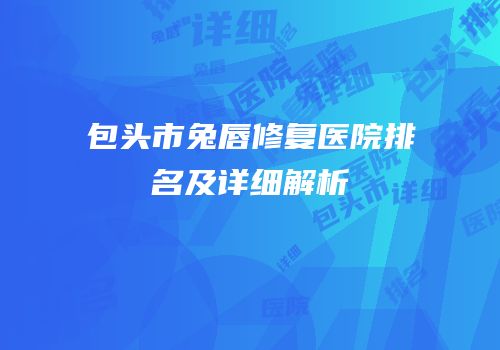 包头市兔唇修复医院排名及详细解析