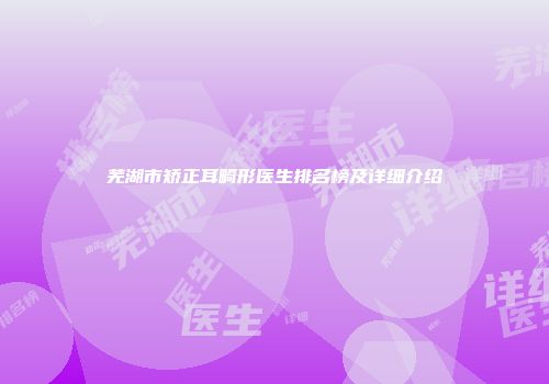 芜湖市矫正耳畸形医生排名榜及详细介绍