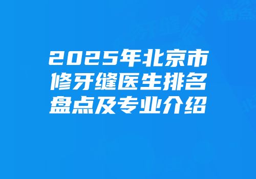 2025年北京市修牙缝医生排名盘点及专业介绍