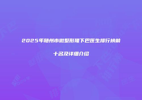 2025年随州市微整形隆下巴医生排行榜前十名及详细介绍