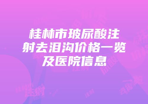 桂林市玻尿酸注射去泪沟价格一览及医院信息
