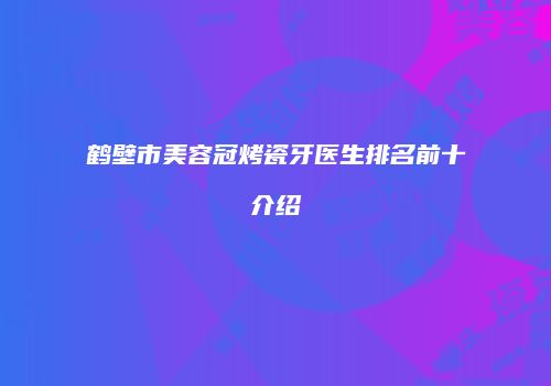 鹤壁市美容冠烤瓷牙医生排名前十介绍