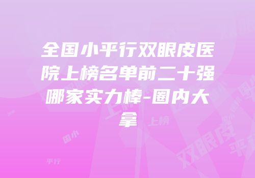 全国小平行双眼皮医院上榜名单前二十强哪家实力棒-圈内大拿