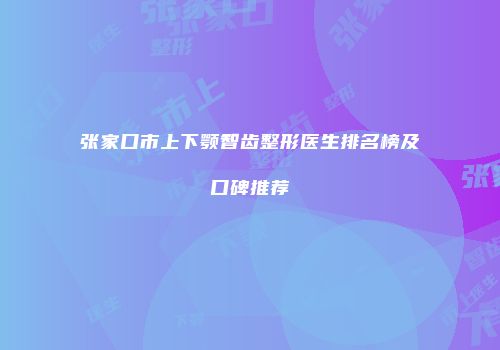 张家口市上下颚智齿整形医生排名榜及口碑推荐