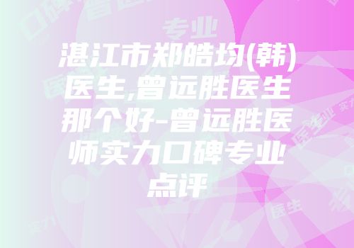 湛江市郑皓均(韩)医生,曾远胜医生那个好-曾远胜医师实力口碑专业点评