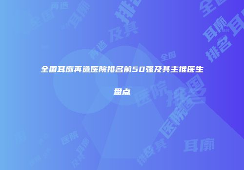 全国耳廓再造医院排名前50强及其主推医生盘点