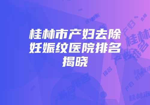 桂林市产妇去除妊娠纹医院排名揭晓