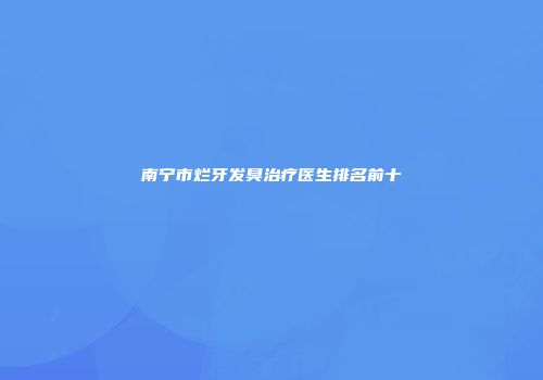 南宁市烂牙发臭治疗医生排名前十