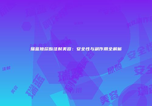 瑞蓝玻尿酸注射美容：安全性与副作用全解析