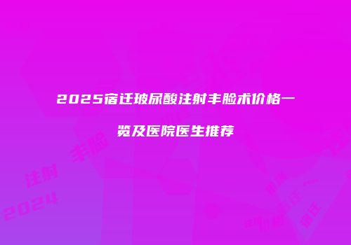 2025宿迁玻尿酸注射丰脸术价格一览及医院医生推荐