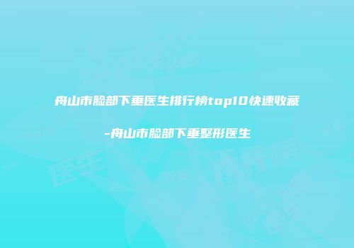 舟山市脸部下垂医生排行榜top10快速收藏-舟山市脸部下垂整形医生