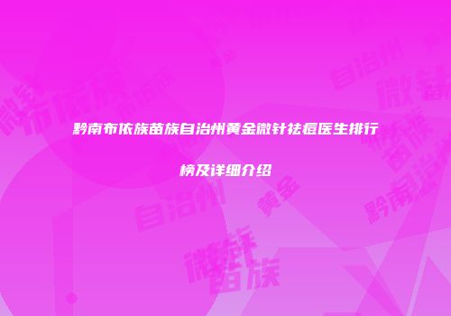 黔南布依族苗族自治州黄金微针祛痘医生排行榜及详细介绍