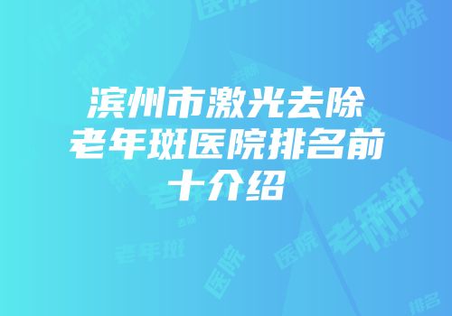 滨州市激光去除老年斑医院排名前十介绍