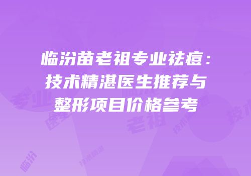 临汾苗老祖专业祛痘：技术精湛医生推荐与整形项目价格参考