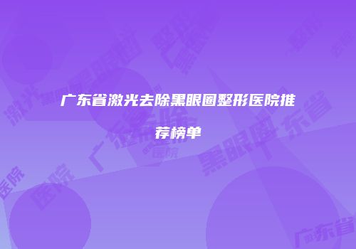 广东省激光去除黑眼圈整形医院推荐榜单
