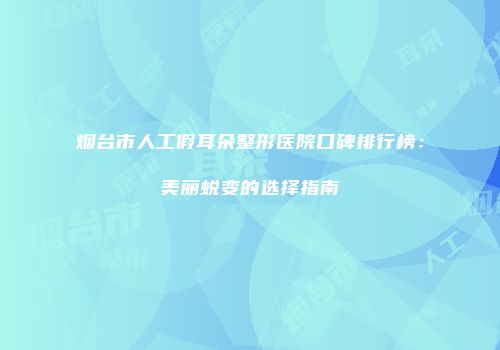 烟台市人工假耳朵整形医院口碑排行榜：美丽蜕变的选择指南