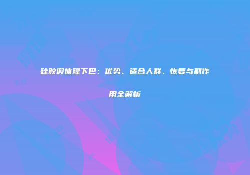 硅胶假体隆下巴：优势、适合人群、恢复与副作用全解析