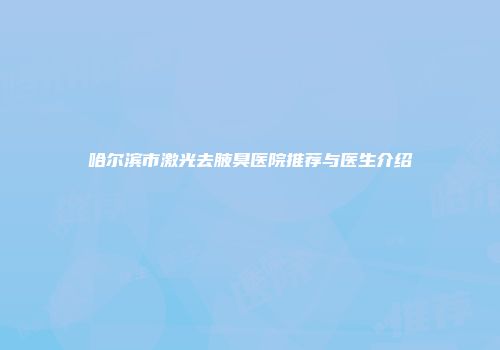 哈尔滨市激光去腋臭医院推荐与医生介绍